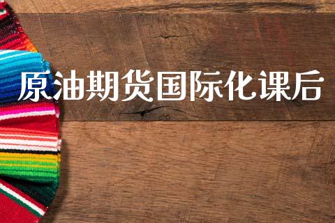 原油期货国际化课后_https://wap.yjjixie.cn_证券市场_第1张