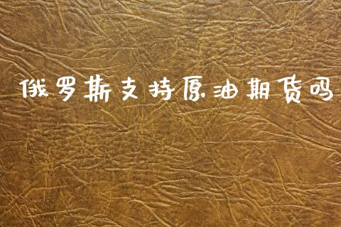 俄罗斯支持原油期货吗_https://wap.yjjixie.cn_商业资讯_第1张