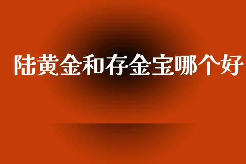 陆黄金和存金宝哪个好_https://wap.yjjixie.cn_保险理财_第1张