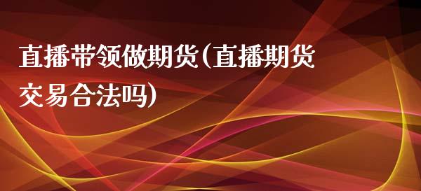 直播带领做期货(直播期货交易合法吗)_https://wap.yjjixie.cn_证券市场_第1张