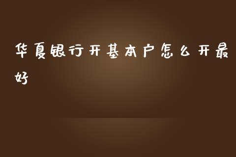华夏银行开基本户怎么开最好_https://wap.yjjixie.cn_保险理财_第1张