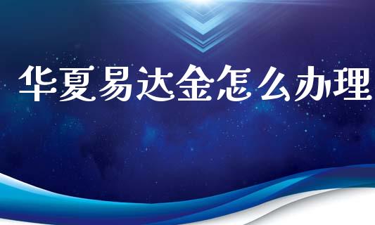 华夏易达金怎么办理_https://wap.yjjixie.cn_商业资讯_第1张