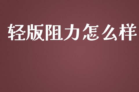 轻版阻力怎么样_https://wap.yjjixie.cn_商业资讯_第1张