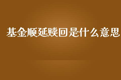 基金顺延赎回是什么意思_https://wap.yjjixie.cn_商业资讯_第1张