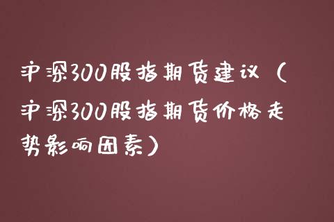 沪深300股指期货建议（沪深300股指期货价格走势影响因素）_https://wap.yjjixie.cn_商业资讯_第1张