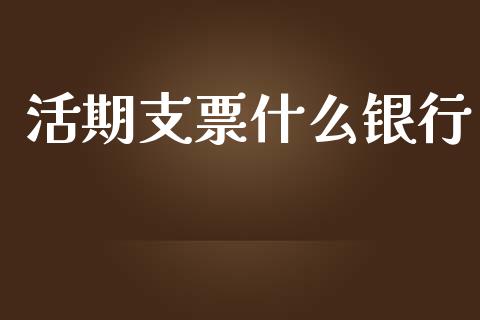 活期支票什么银行_https://wap.yjjixie.cn_商业资讯_第1张