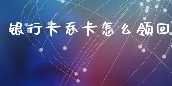 银行卡吞卡怎么领回_https://wap.yjjixie.cn_证券市场_第1张