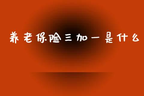 养老保险三加一是什么_https://wap.yjjixie.cn_商业资讯_第1张
