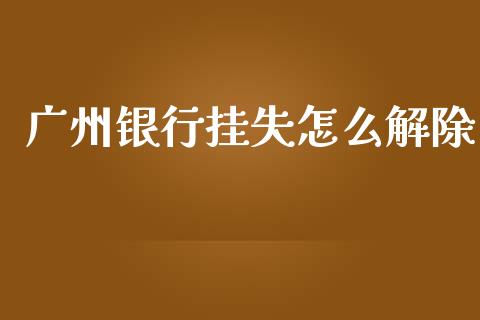广州银行挂失怎么解除_https://wap.yjjixie.cn_证券市场_第1张