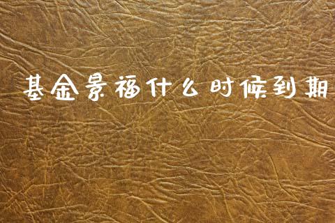 基金景福什么时候到期_https://wap.yjjixie.cn_商业资讯_第1张