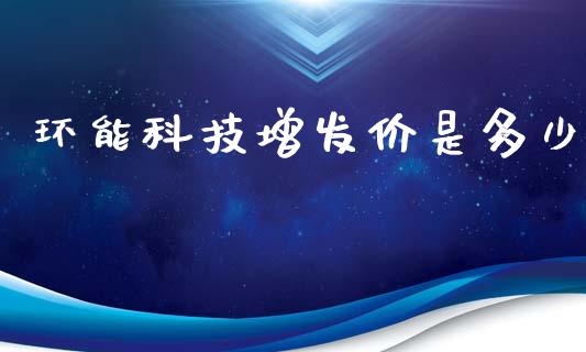 环能科技增发价是多少_https://wap.yjjixie.cn_港股行情_第1张
