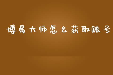 博易大师怎么获取账号_https://wap.yjjixie.cn_商业资讯_第1张