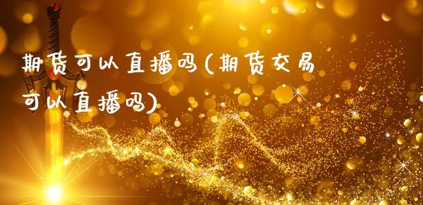 期货可以直播吗(期货交易可以直播吗)_https://wap.yjjixie.cn_港股行情_第1张