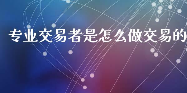 专业交易者是怎么做交易的_https://wap.yjjixie.cn_证券市场_第1张