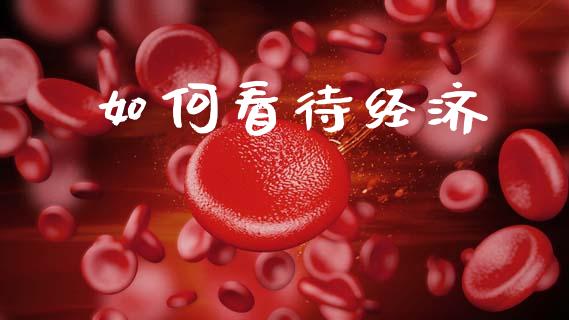 如何看待经济_https://wap.yjjixie.cn_保险理财_第1张