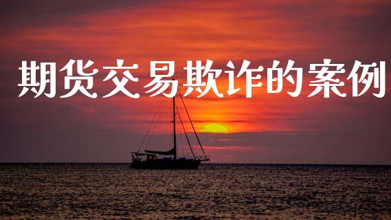 期货交易欺诈的案例_https://wap.yjjixie.cn_商业资讯_第1张