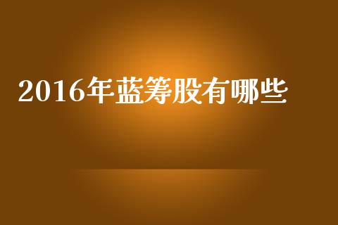 2016年蓝筹股有哪些_https://wap.yjjixie.cn_商业资讯_第1张