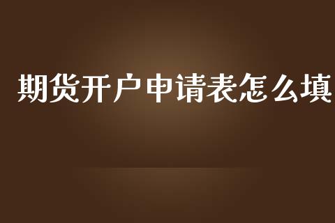 期货开户申请表怎么填_https://wap.yjjixie.cn_商业资讯_第1张