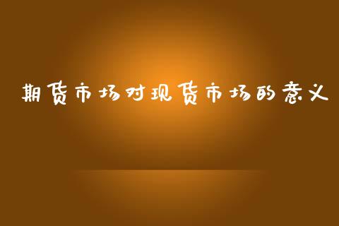期货市场对现货市场的意义_https://wap.yjjixie.cn_保险理财_第1张