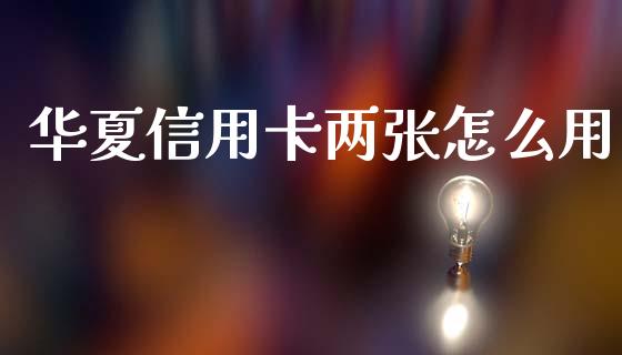 华夏信用卡两张怎么用_https://wap.yjjixie.cn_保险理财_第1张