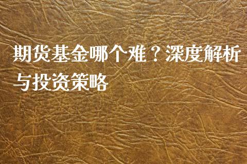 期货基金哪个难？深度解析与投资策略_https://wap.yjjixie.cn_商业资讯_第1张