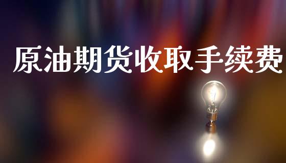 原油期货收取手续费_https://wap.yjjixie.cn_商业资讯_第1张