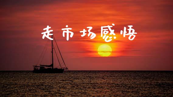 走市场感悟_https://wap.yjjixie.cn_保险理财_第1张
