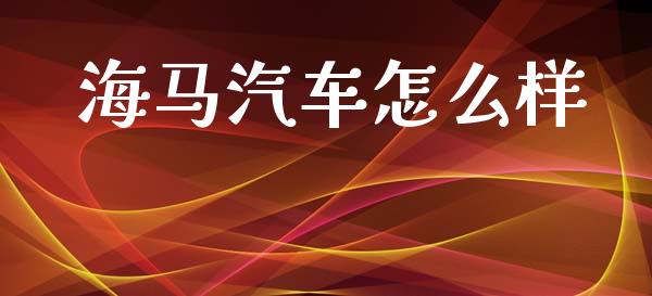 海马汽车怎么样_https://wap.yjjixie.cn_保险理财_第1张