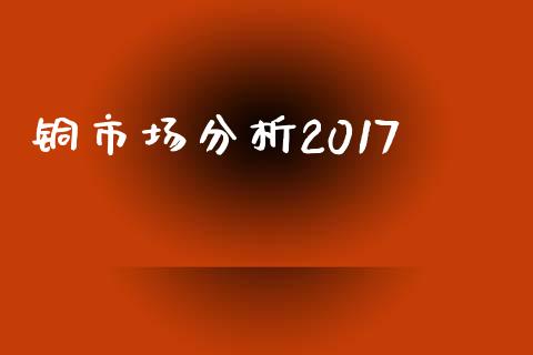 铜市场分析2017_https://wap.yjjixie.cn_商业资讯_第1张