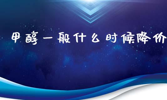 甲醇一般什么时候降价_https://wap.yjjixie.cn_商业资讯_第1张