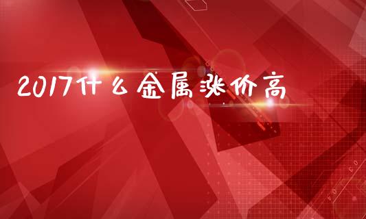 2017什么金属涨价高_https://wap.yjjixie.cn_证券市场_第1张
