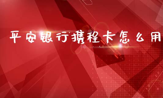 平安银行携程卡怎么用_https://wap.yjjixie.cn_证券市场_第1张