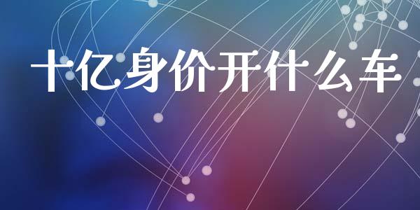 十亿身价开什么车_https://wap.yjjixie.cn_保险理财_第1张