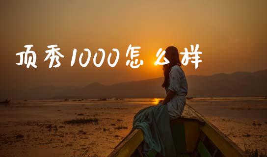 顶秀1000怎么样_https://wap.yjjixie.cn_保险理财_第1张