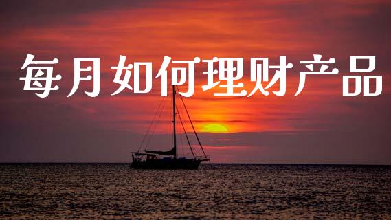 每月如何理财产品_https://wap.yjjixie.cn_保险理财_第1张