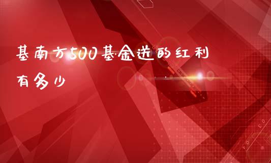 基南方500基金送的红利有多少_https://wap.yjjixie.cn_保险理财_第1张