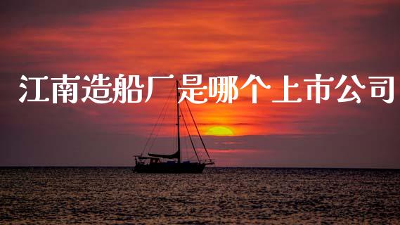 江南造船厂是哪个上市公司_https://wap.yjjixie.cn_证券市场_第1张