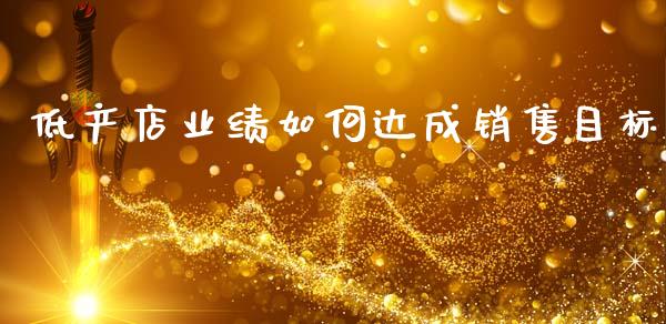 低产店业绩如何达成销售目标_https://wap.yjjixie.cn_商业资讯_第1张