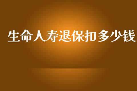 生命人寿退保扣多少钱_https://wap.yjjixie.cn_保险理财_第1张