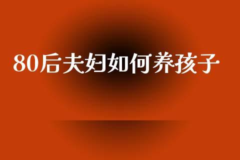 80后夫妇如何养孩子_https://wap.yjjixie.cn_保险理财_第1张