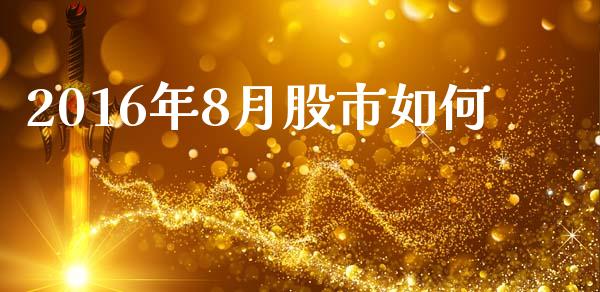 2016年8月股市如何_https://wap.yjjixie.cn_港股行情_第1张