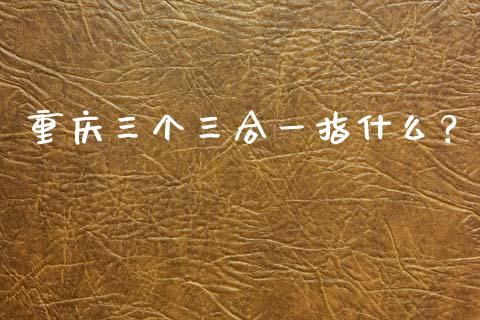 重庆三个三合一指什么？_https://wap.yjjixie.cn_证券市场_第1张