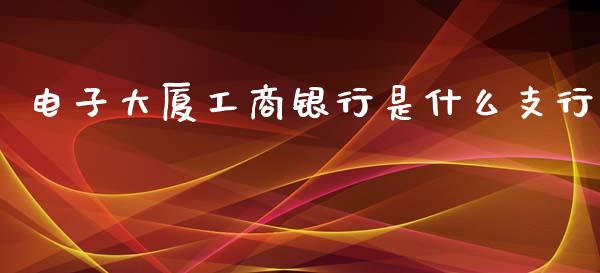 电子大厦工商银行是什么支行_https://wap.yjjixie.cn_商业资讯_第1张