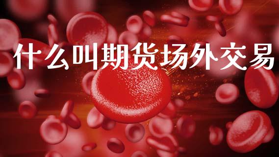 什么叫期货场外交易_https://wap.yjjixie.cn_商业资讯_第1张