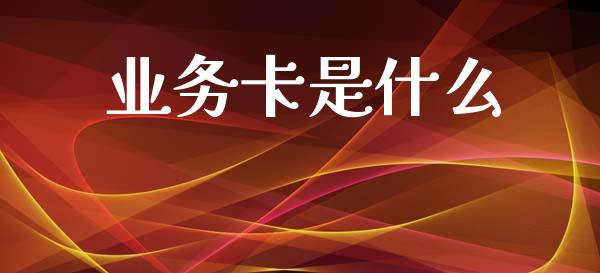 业务卡是什么_https://wap.yjjixie.cn_商业资讯_第1张
