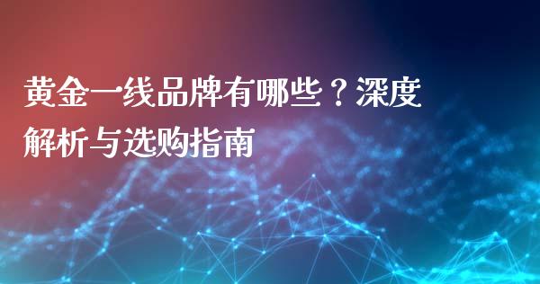 黄金一线品牌有哪些？深度解析与选购指南_https://wap.yjjixie.cn_证券市场_第1张