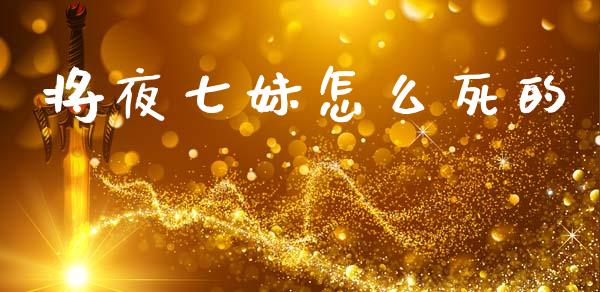 将夜七妹怎么死的_https://wap.yjjixie.cn_证券市场_第1张