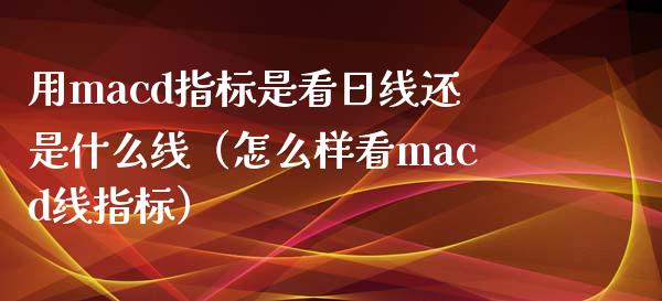 用macd指标是看日线还是什么线（怎么样看macd线指标）_https://wap.yjjixie.cn_证券市场_第1张