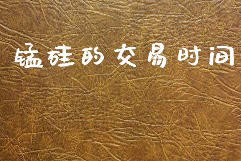 锰硅的交易时间_https://wap.yjjixie.cn_证券市场_第1张