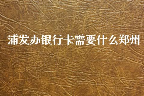 浦发办银行卡需要什么郑州_https://wap.yjjixie.cn_商业资讯_第1张